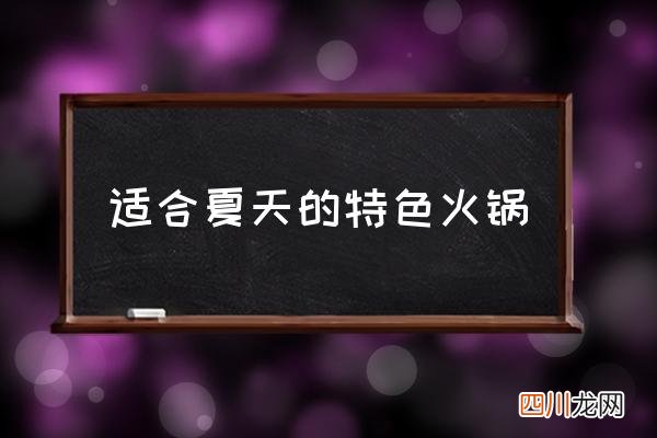 适合夏天的特色火锅 夏天适合吃火锅吗？