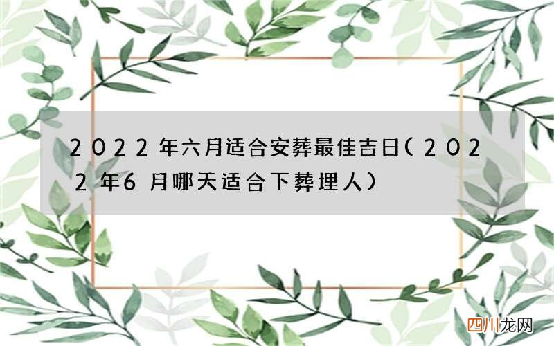 2022年6月哪天适合下葬埋人 2022年六月适合安葬最佳吉日