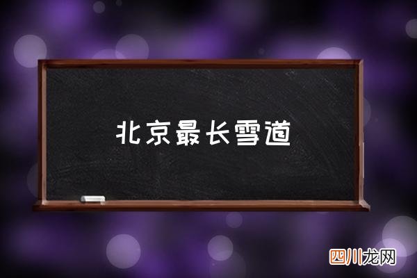 北京最长雪道 北京附近滑雪场？