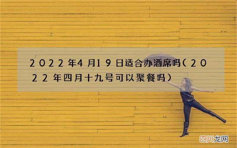 2022年四月十九号可以聚餐吗 2022年4月19日适合办酒席吗