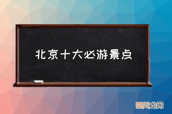 北京十大必游景点 北京有什么好玩的？