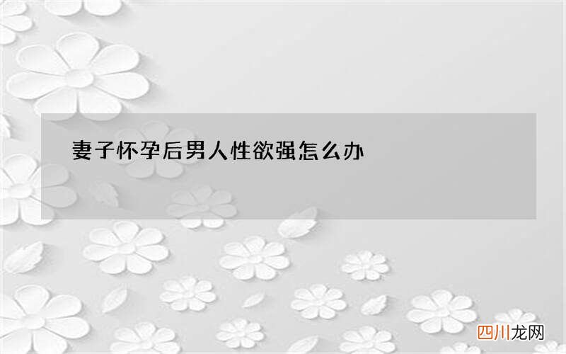 妻子怀孕后男人性欲强怎么办