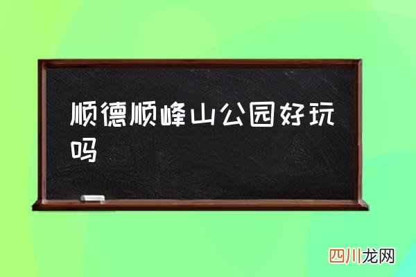 顺德顺峰山公园好玩吗 顺峰山公园的美誉？