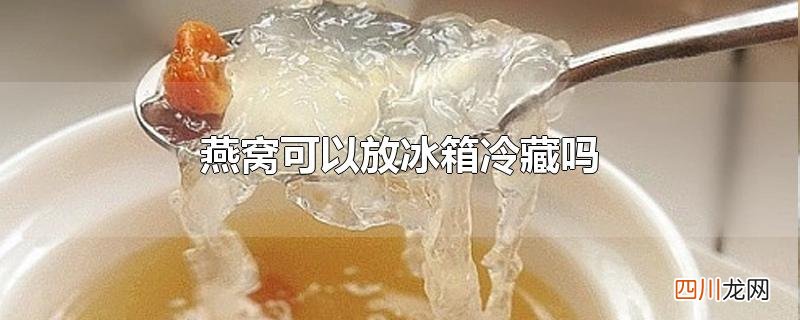 燕窝可以放冰箱冷藏吗