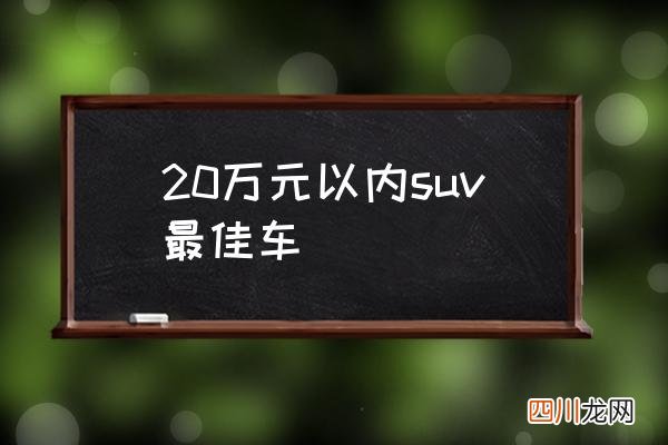 20万元以内suv最佳车 20万动力强劲的suv排名？
