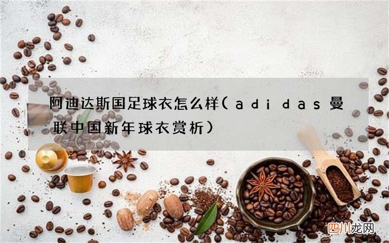 adidas曼联中国新年球衣赏析 阿迪达斯国足球衣怎么样