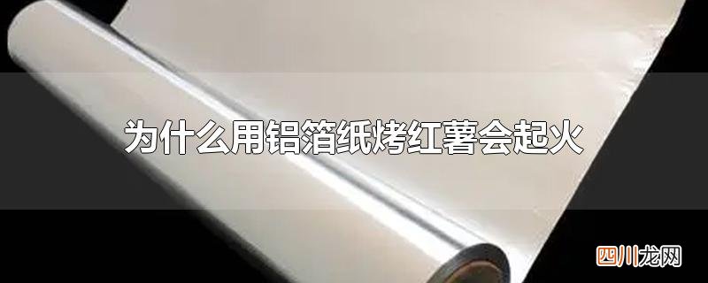 为什么用铝箔纸烤红薯会起火
