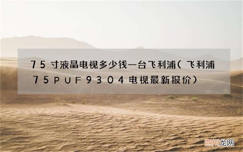 飞利浦75PUF9304电视最新报价 75寸液晶电视多少钱一台飞利浦
