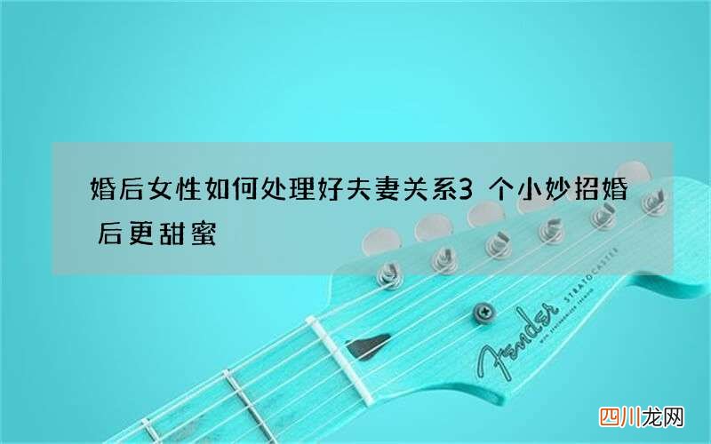 婚后女性如何处理好夫妻关系 3个小妙招婚后更甜蜜