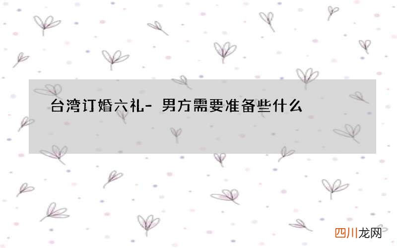 台湾订婚六礼-男方需要准备些什么