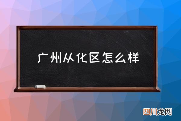 广州从化区怎么样 从化区是哪个城市的？