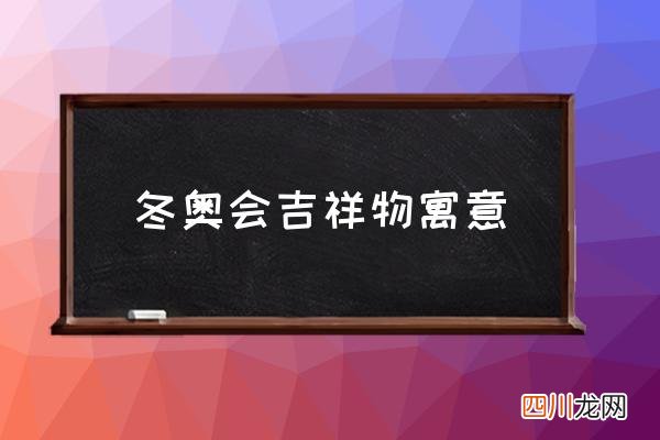 冬奥会吉祥物寓意 冬季奥运会的吉祥物？