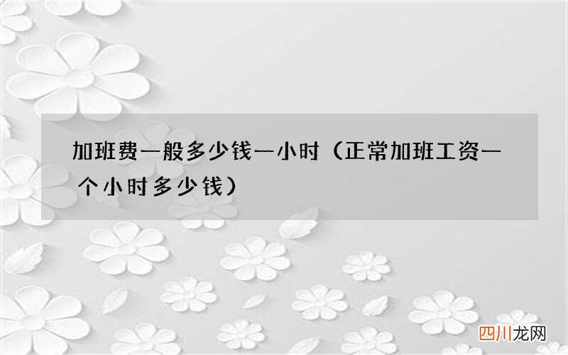 正常加班工资一个小时多少钱 加班费一般多少钱一小时
