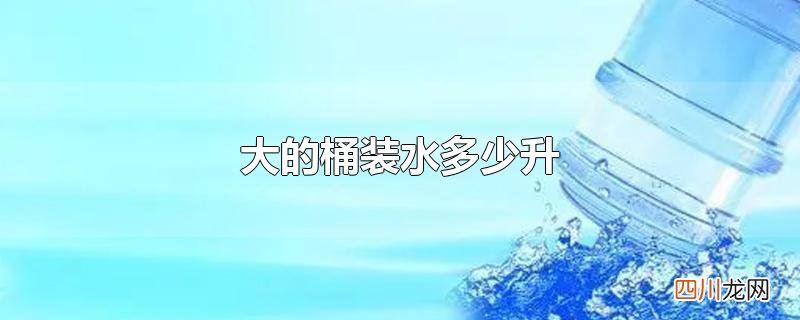 大的桶装水多少升