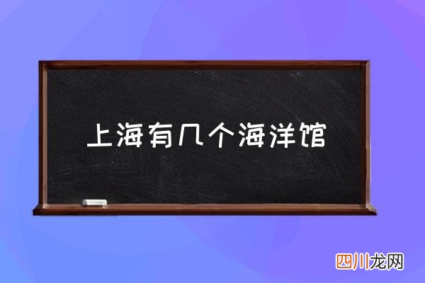 上海有几个海洋馆 上海三个水族馆哪个好？