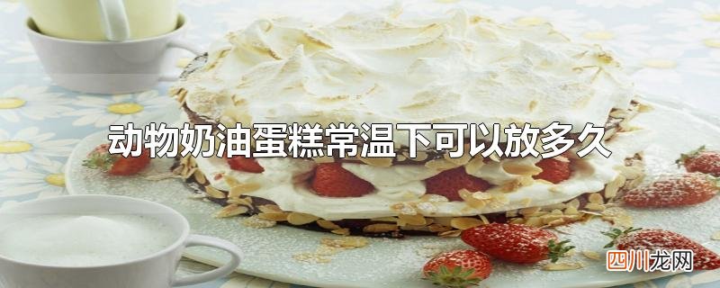 动物奶油蛋糕常温下可以放多久