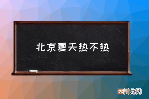 北京夏天热不热 北京夏季天气特征？