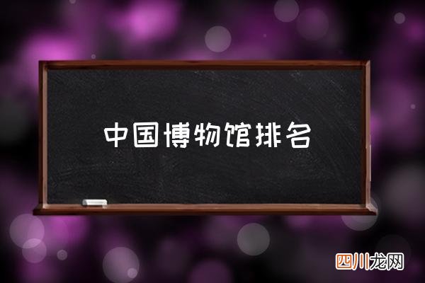 中国博物馆排名 中国博物馆资料？
