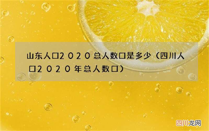 四川人口2020年总人数口 山东人口2020总人数口是多少