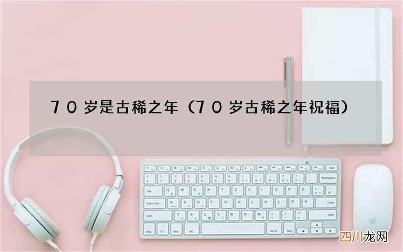 70岁古稀之年祝福 70岁是古稀之年