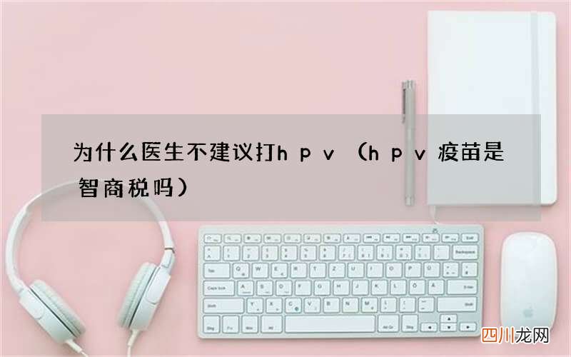 hpv疫苗是智商税吗 为什么医生不建议打hpv