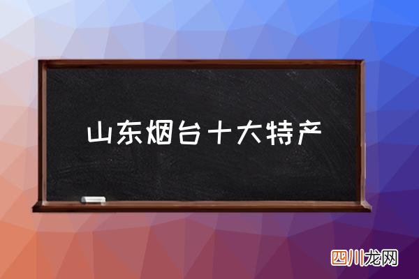 山东烟台十大特产 介绍烟台特产？