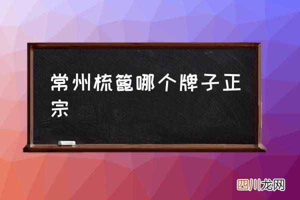 常州梳篦哪个牌子正宗 常州梳篦的制作过程？