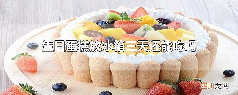 生日蛋糕放冰箱三天还能吃吗