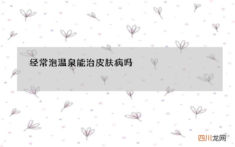 经常泡温泉能治皮肤病吗