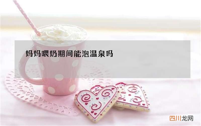 妈妈喂奶期间能泡温泉吗