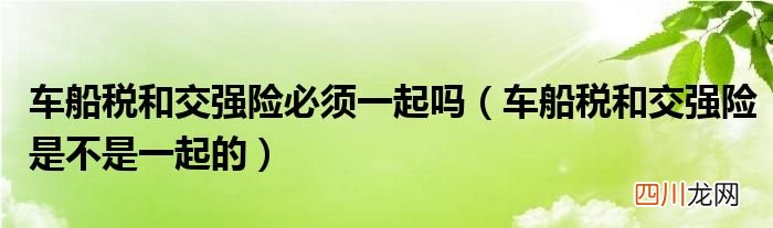车船税和交强险是不是一起的 车船税和交强险必须一起吗