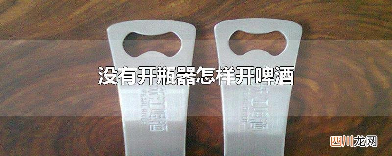 没有开瓶器怎样开啤酒