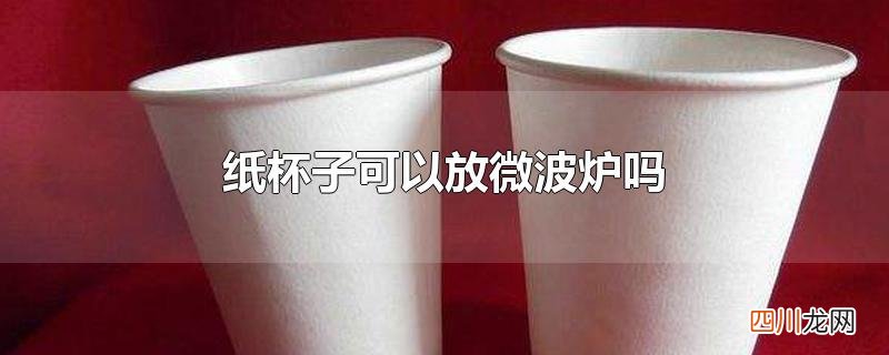 纸杯子可以放微波炉吗