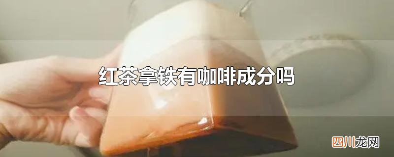 红茶拿铁有咖啡成分吗