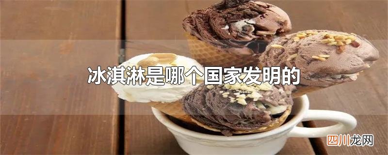 冰淇淋是哪个国家发明的