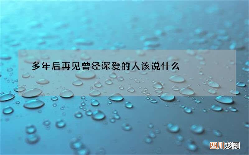 多年后再见曾经深爱的人该说什么