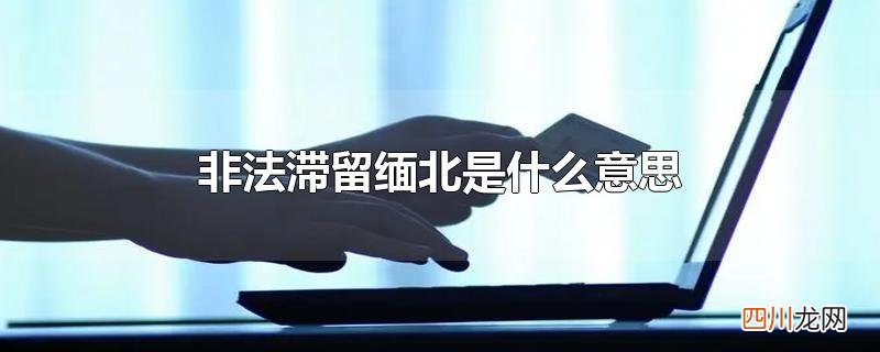 非法滞留缅北是什么意思