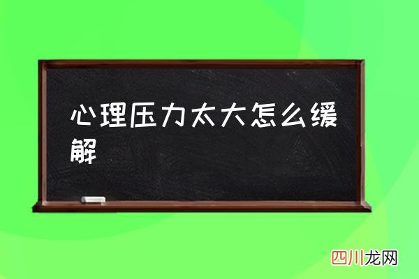 心理压力太大怎么缓解,怎么排解心中的压力？