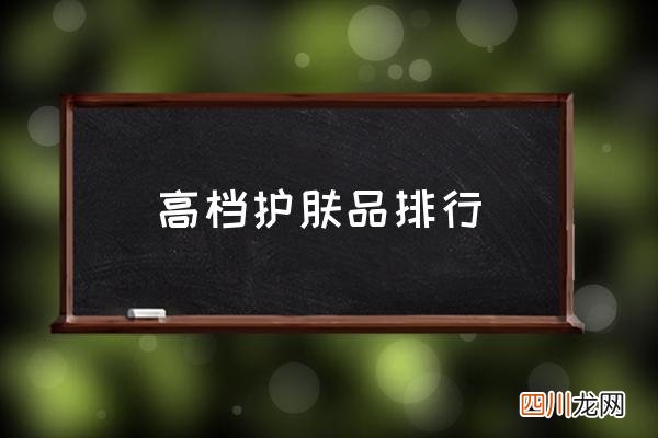 高档护肤品排行,有哪些高端的护肤品？