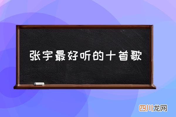 张宇最好听的十首歌,张宇两个字的歌？