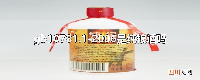 gbt107811一2006是纯粮酒吗 gb10781.1-2006是纯粮酒吗