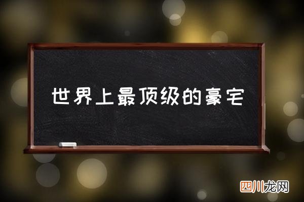 世界上最顶级的豪宅,中国最大十大豪宅？