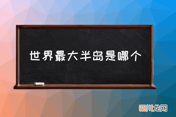 世界最大半岛是哪个,世界上最大的半岛叫什么？