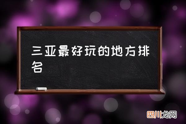 三亚最好玩的地方排名,三亚景区排名前十？