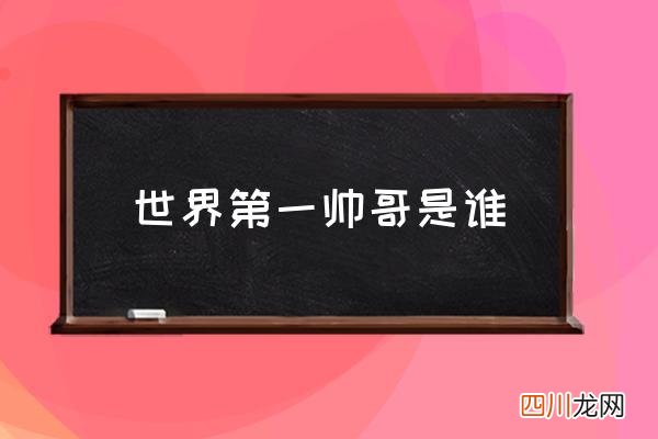 世界第一帅哥是谁,世界第一美男排行榜？