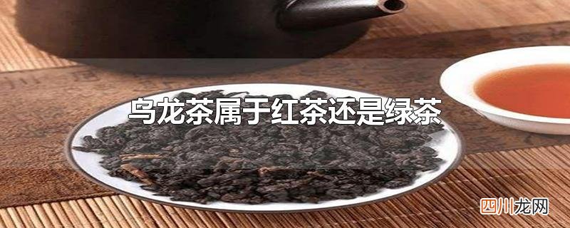 乌龙茶属于红茶还是绿茶
