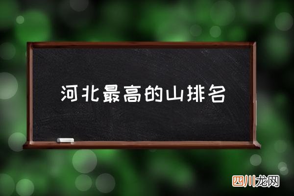 河北最高的山排名,河北著名的是什么山？