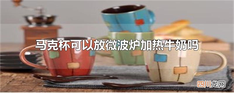马克杯可以放微波炉加热牛奶吗