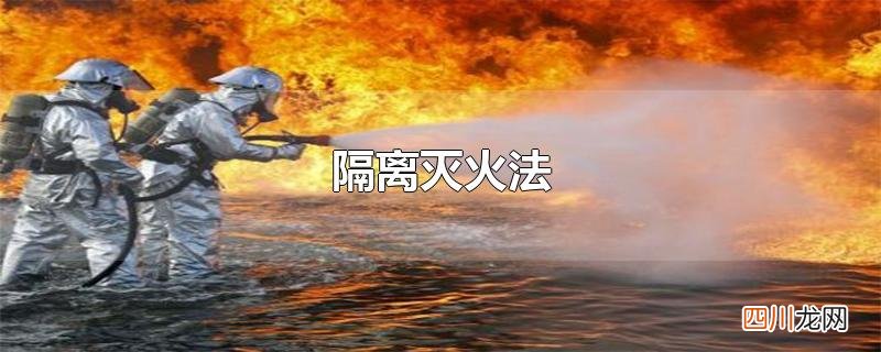隔离灭火法和窒息灭火法的区别 隔离灭火法