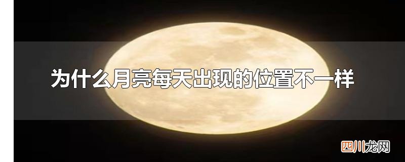 为什么同一时间月亮位置不一样 为什么月亮每天出现的位置不一样